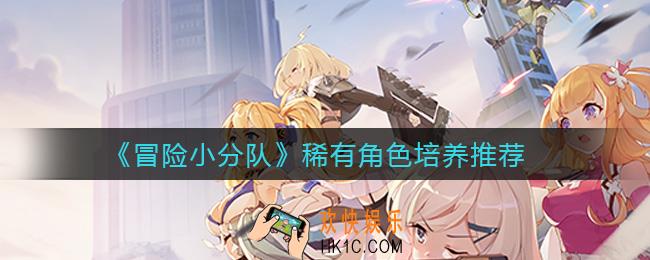 冒险小分队第一个稀有角色怎么培养_稀有角色培养推荐