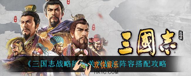 三国志战略版关兴战法阵容怎么搭配_关兴战法阵容搭配攻略