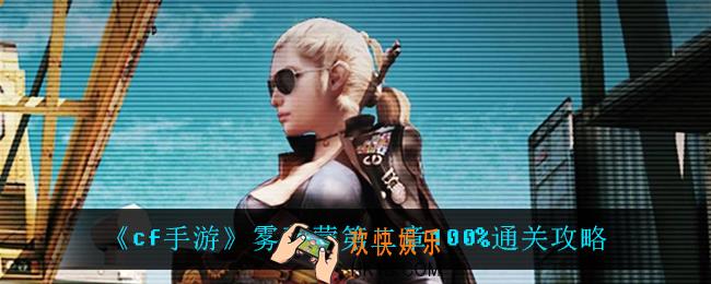 cf手游雾蒙蒙第二章怎么过_雾蒙蒙第二章100%通关攻略