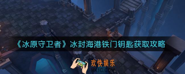 冰原守卫者冰封海港铁门钥匙怎么获取_冰封海港铁门钥匙获取攻略
