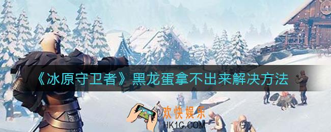 冰原守卫者黑龙蛋拿不出来怎么办_黑龙蛋拿不出来解决方法