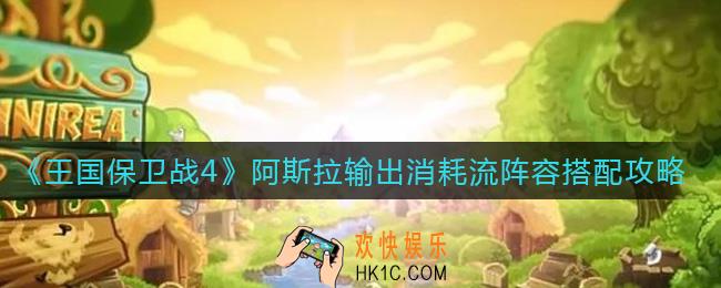 王国保卫战4阿斯拉输出消耗流阵容怎么搭配_阿斯拉输出消耗流阵容搭配攻略