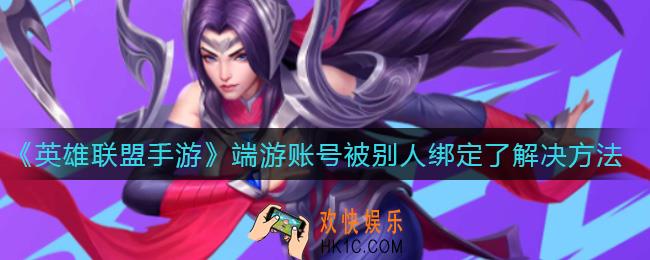 英雄联盟手游绑定端游账号被别人绑定了怎么办_端游账号被别人绑定了解决方法