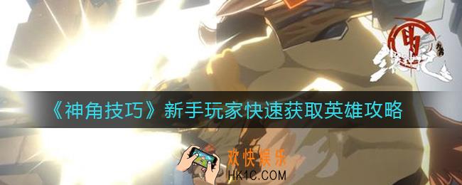 神角技巧新手玩家怎么快速获取英雄_新手玩家快速获取英雄攻略