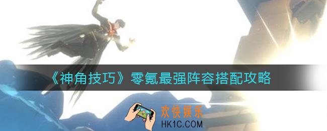 神角技巧零氪阵容怎么搭配_零氪最强阵容搭配攻略