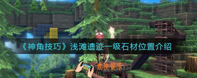 神角技巧浅滩遗迹一级石材在哪_浅滩遗迹一级石材位置介绍