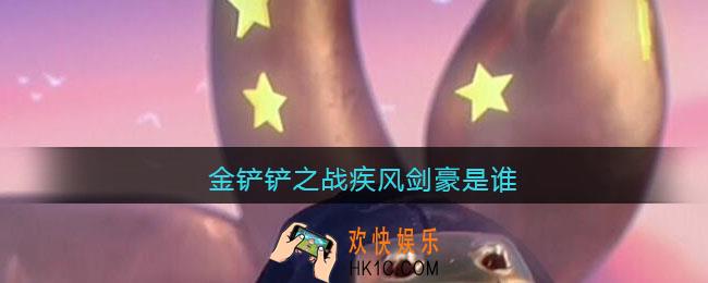 金铲铲之战疾风剑豪是谁_金铲铲之战疾风剑豪叫什么