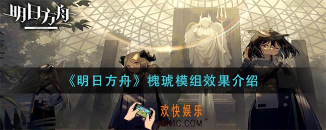 明日方舟槐琥模组效果是什么_槐琥模组效果介绍