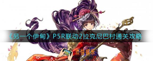 另一个伊甸P5R联动2拉克尼巴村怎么过_P5R联动2拉克尼巴村通关攻略