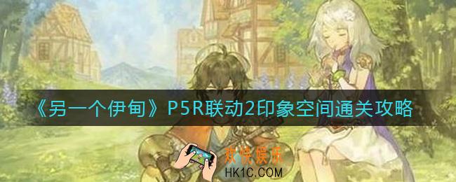 另一个伊甸P5R联动2印象空间怎么过_P5R联动2印象空间通关攻略