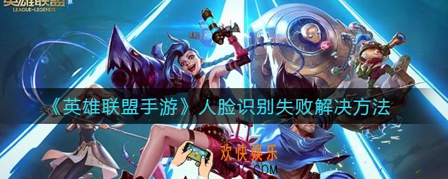 英雄联盟手游人脸识别失败怎么办_人脸识别失败解决方法