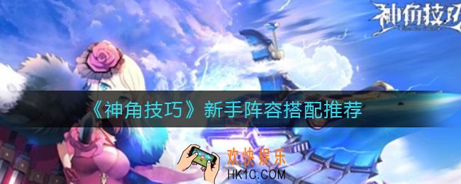 神角技巧新手阵容怎么搭配_新手阵容搭配推荐