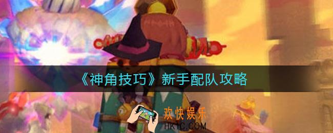 神角技巧新手怎么配队_新手配队攻略