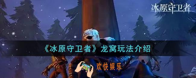 冰原守卫者龙窝怎么玩_龙窝玩法介绍