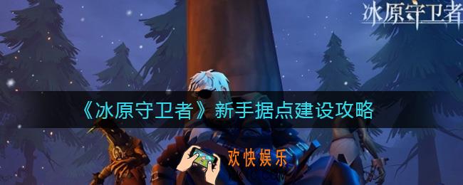 冰原守卫者新手据点怎么建_新手据点建设攻略