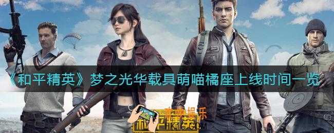 和平精英梦之光华载具萌喵橘座什么时候上线_梦之光华载具萌喵橘座上线时间一览