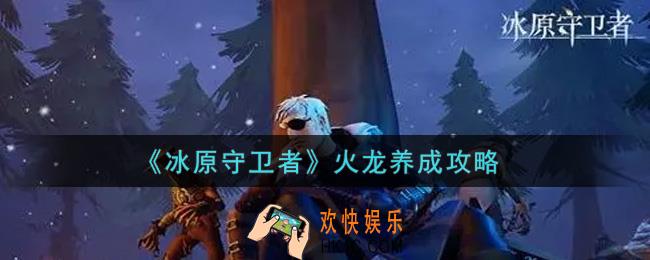 冰原守卫者火龙怎么养成_火龙养成攻略