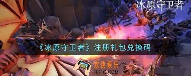 冰原守卫者注册礼包兑换码是什么2021_注册礼包兑换码领取