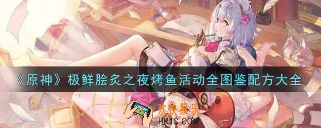 原神极鲜脍炙之夜烤鱼活动配方有哪些_极鲜脍炙之夜烤鱼活动全图鉴配方大全