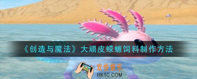 创造与魔法大顽皮蝾螈饲料怎么做_大顽皮蝾螈饲料制作方法