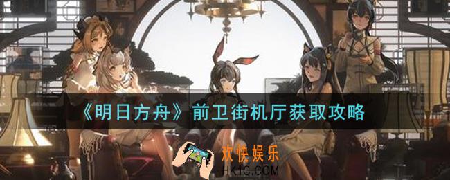 明日方舟前卫街机厅怎么获得_前卫街机厅获取攻略