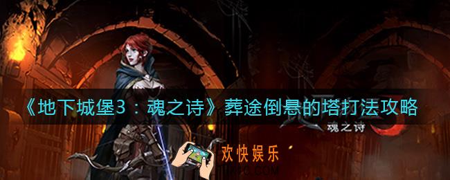 地下城堡3魂之诗葬途倒悬的塔怎么打_葬途倒悬的塔打法攻略