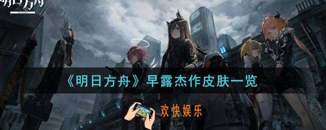 明日方舟早露杰作皮肤怎么样_早露杰作皮肤一览