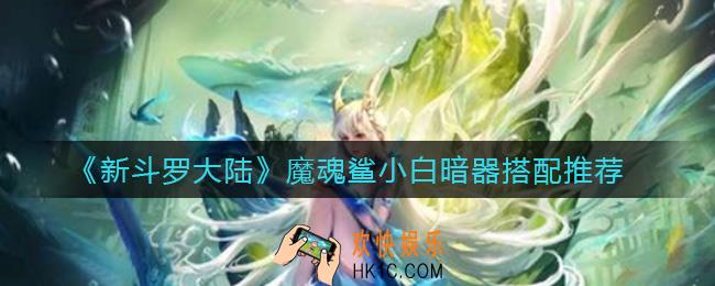 新斗罗大陆魔魂鲨小白配什么暗器_魔魂鲨小白暗器搭配推荐