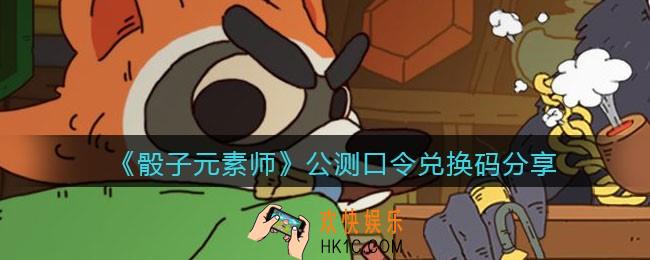 骰子元素师公测口令兑换码分享_公测礼包兑换码在哪领