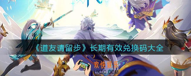 道友请留步长期有效礼包兑换码大全_兑换码021最新有效