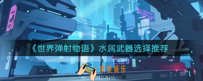 世界弹射物语水属武器怎么选择_水属武器选择推荐