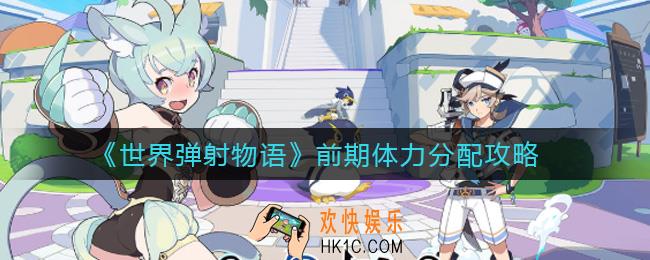 世界弹射物语前期体力怎么用_前期体力分配攻略