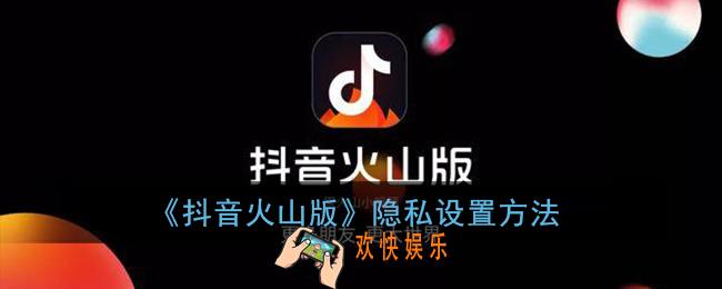 抖音火山版怎么设置隐私_隐私设置方法