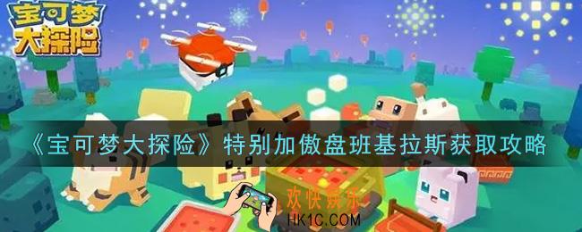 宝可梦大探险特别加傲盘班基拉斯怎么获得_特别加傲盘班基拉斯获取攻略