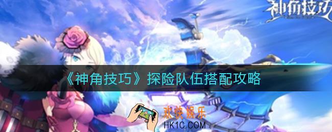 神角技巧探险队伍怎么搭配_探险队伍搭配攻略