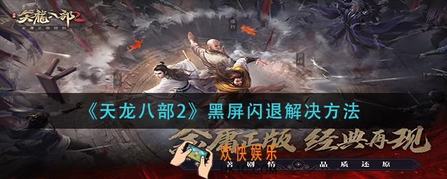 天龙八部2黑屏闪退怎么办_黑屏闪退解决方法