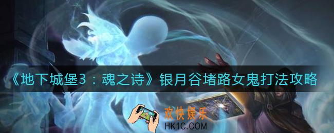地下城堡3魂之诗银月谷堵路女鬼怎么打_银月谷堵路女鬼打法攻略