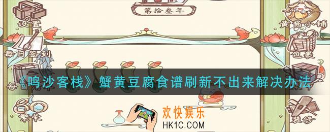 鸣沙客栈蟹黄豆腐食谱刷新不出来怎么办_蟹黄豆腐食谱刷新不出来解决办法