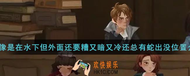 哈利波特魔法觉醒里面像是在水下但外面还要糟又暗又冷还总有蛇出没在哪里_里面像是在水下但外面还要糟又暗又冷还总有蛇出没位置介绍