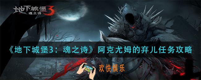地下城堡3魂之诗阿克尤姆的弃儿任务怎么做_阿克尤姆的弃儿任务攻略