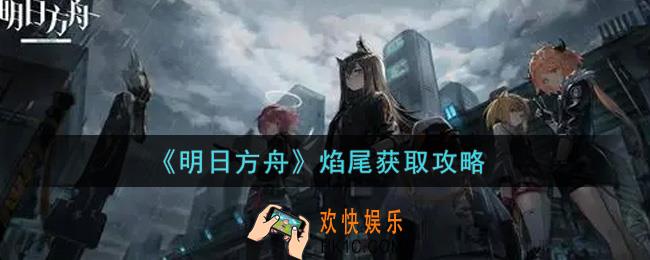 明日方舟焰尾怎么获得_焰尾获取攻略