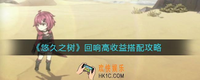 悠久之树回响如何搭配_回响高收益搭配攻略
