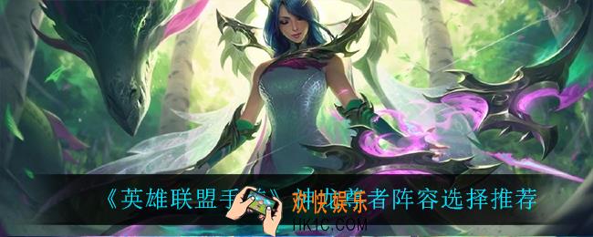 英雄联盟手游神龙尊者阵容怎么选_神龙尊者阵容选择推荐