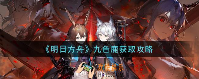 明日方舟九色鹿怎么获得_九色鹿获取攻略