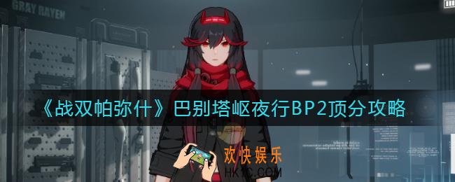 战双帕弥什巴别塔岖夜行BP2怎么打_巴别塔岖夜行BP2顶分攻略
