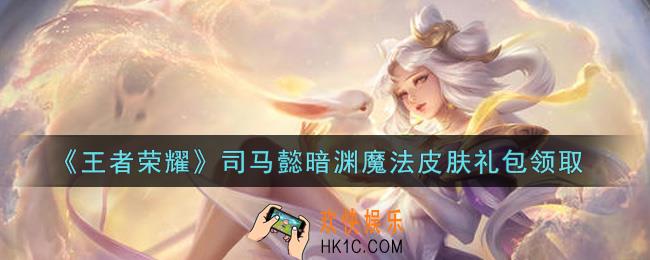 王者荣耀司马懿暗渊魔法皮肤礼包领取2021_司马懿暗渊魔法皮肤礼包在哪里领取