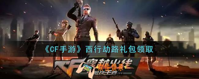 CF手游西行劫路礼包在哪领2021_穿越火线枪战王者西行劫路礼包领取地址
