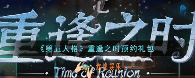 第五人格重逢之时预约礼包是什么2021_重逢之时预约礼包在哪领