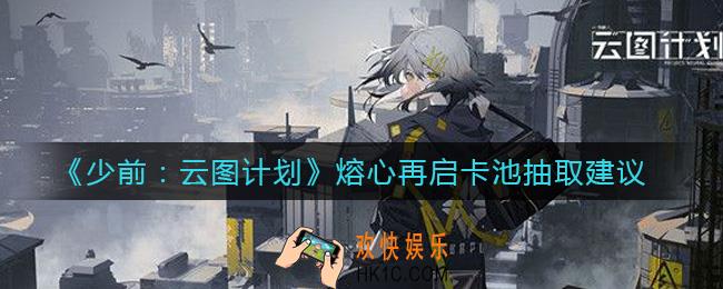 少前云图计划熔心再启卡池值得抽吗_熔心再启卡池抽取建议