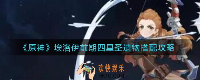 原神埃洛伊前期四星圣遗物怎么搭配_埃洛伊前期四星圣遗物搭配攻略